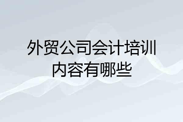 外贸公司会计培训内容有哪些