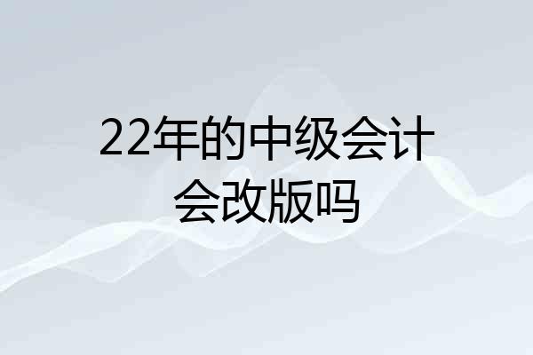 22年的中级会计会改版吗