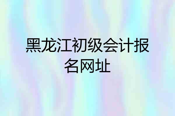 黑龙江初级会计报名网址