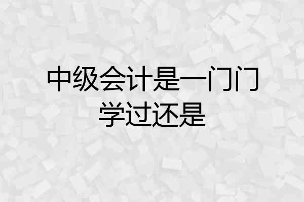 中级会计是一门门学过还是