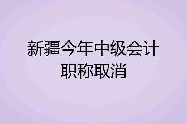 新疆今年中级会计职称取消