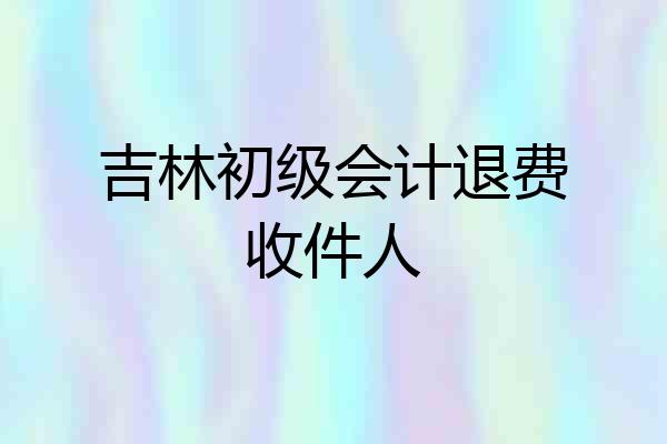 吉林初级会计退费收件人
