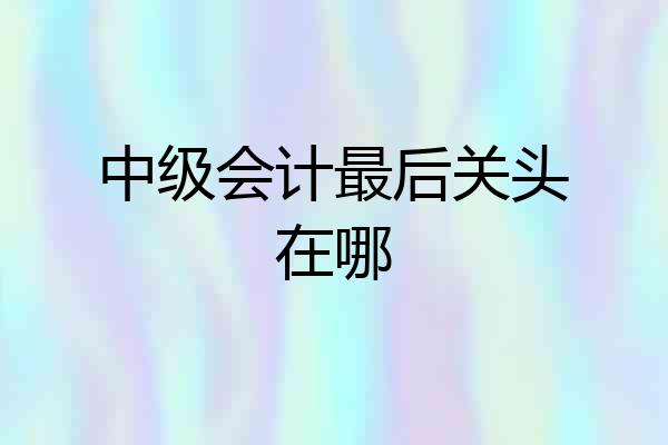 中级会计最后关头在哪