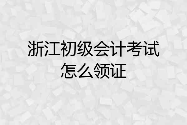 浙江初级会计考试怎么领证
