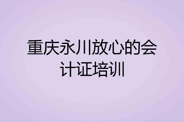 重庆永川放心的会计证培训