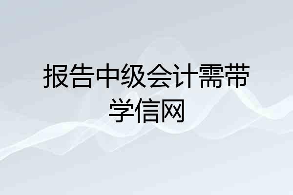 报告中级会计需带学信网