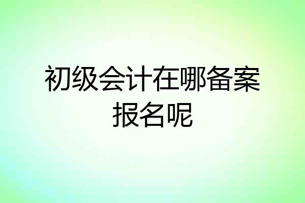 初级会计在哪备案报名呢