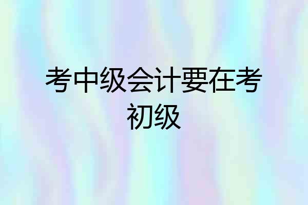 考中级会计要在考初级