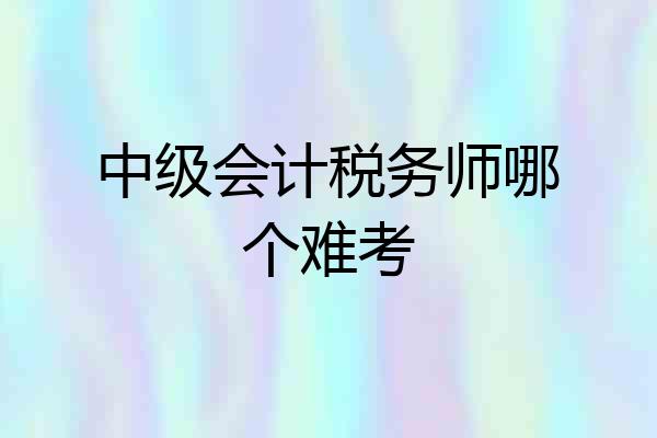 中级会计税务师哪个难考
