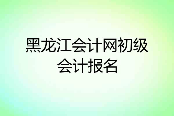 黑龙江会计网初级会计报名