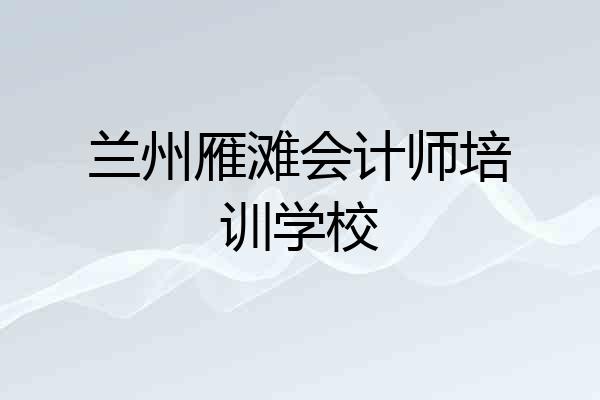 兰州雁滩会计师培训学校