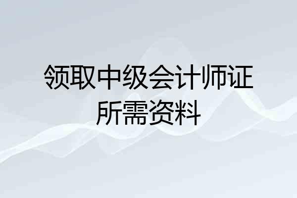 领取中级会计师证所需资料