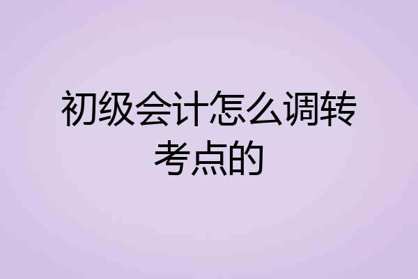 初级会计怎么调转考点的