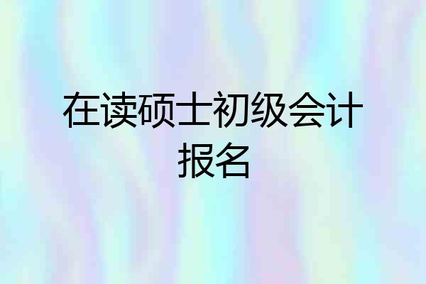 在读硕士初级会计报名