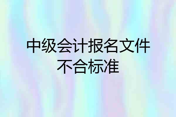 中级会计报名文件不合标准