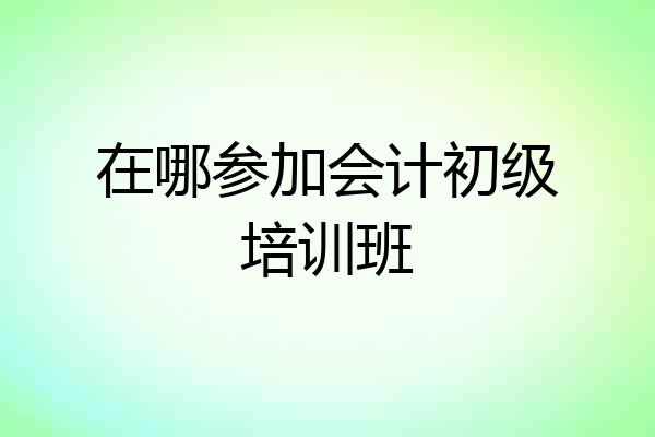 在哪参加会计初级培训班