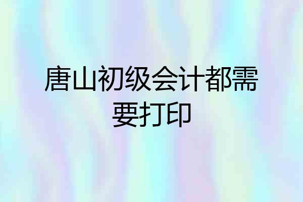 唐山初级会计都需要打印