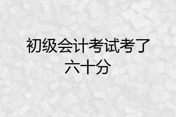 初级会计考试考了六十分