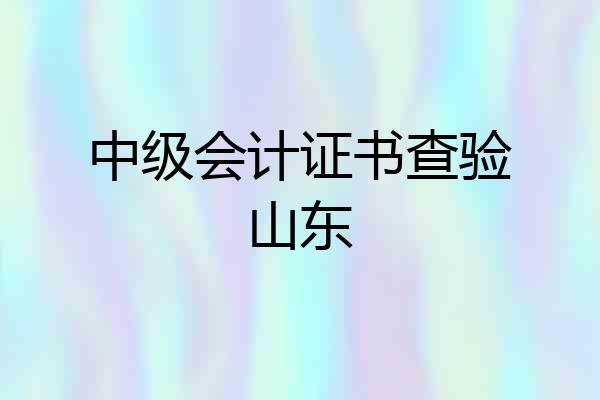 中级会计证书查验山东
