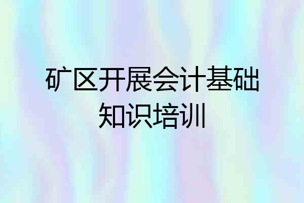 矿区开展会计基础知识培训