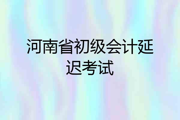 河南省初级会计延迟考试
