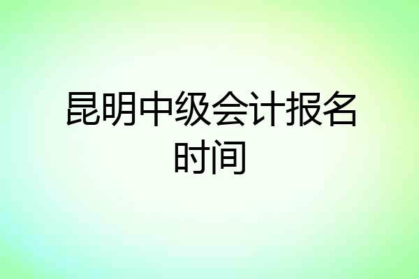 昆明中级会计报名时间