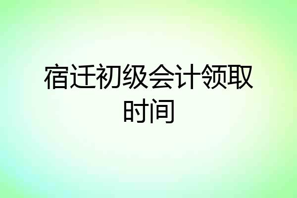 宿迁初级会计领取时间