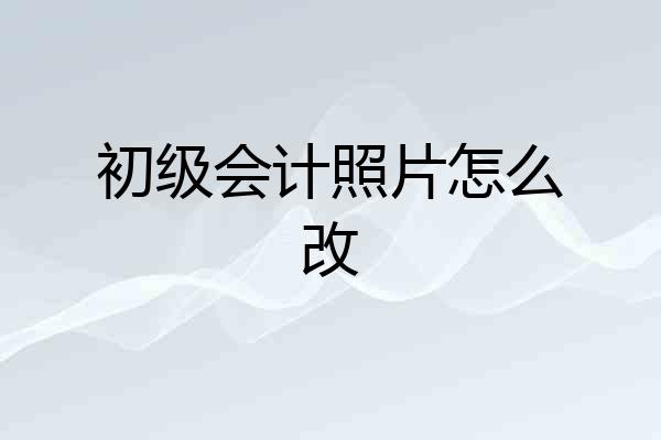 初级会计照片怎么改