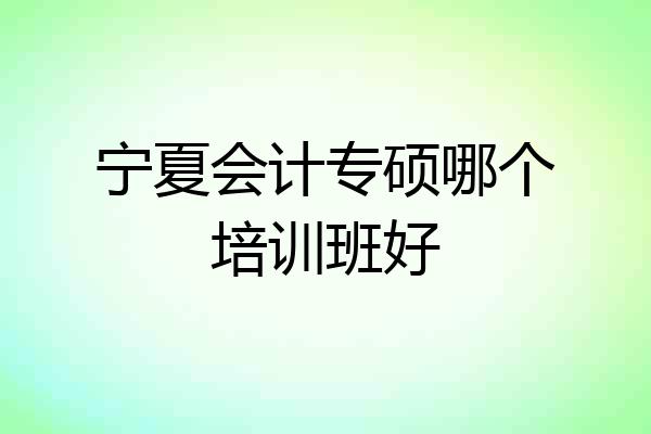 宁夏会计专硕哪个培训班好