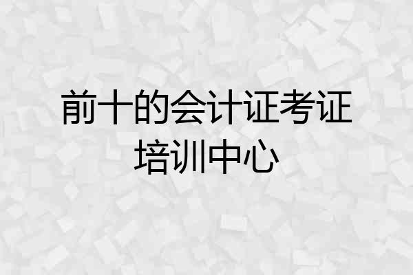 前十的会计证考证培训中心