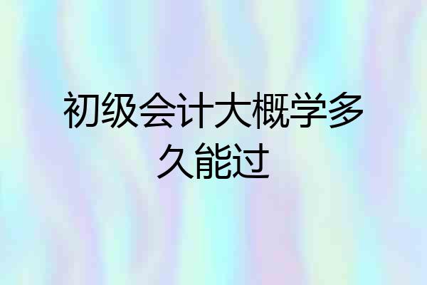 初级会计大概学多久能过