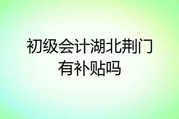 初级会计湖北荆门有补贴吗
