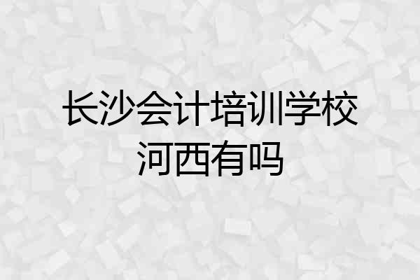 长沙会计培训学校河西有吗