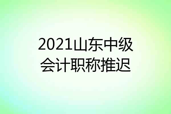 2021山东中级会计职称推迟