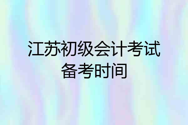 江苏初级会计考试备考时间