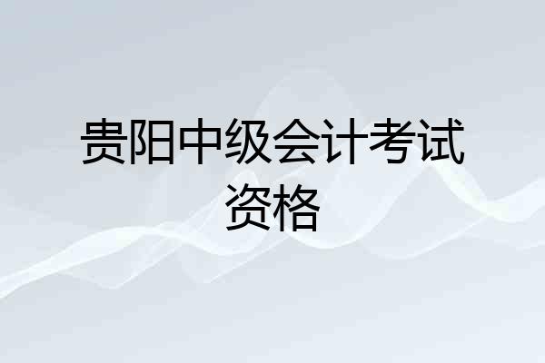 贵阳中级会计考试资格