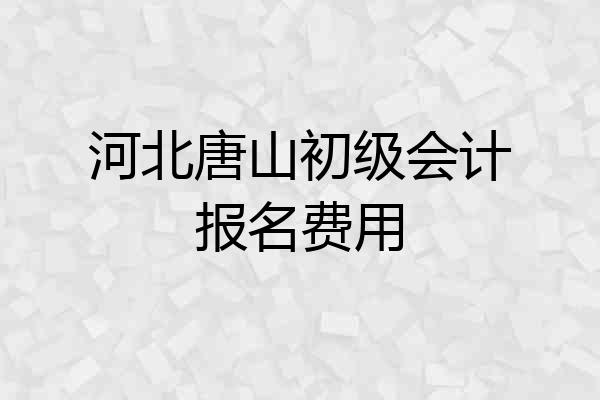 河北唐山初级会计报名费用