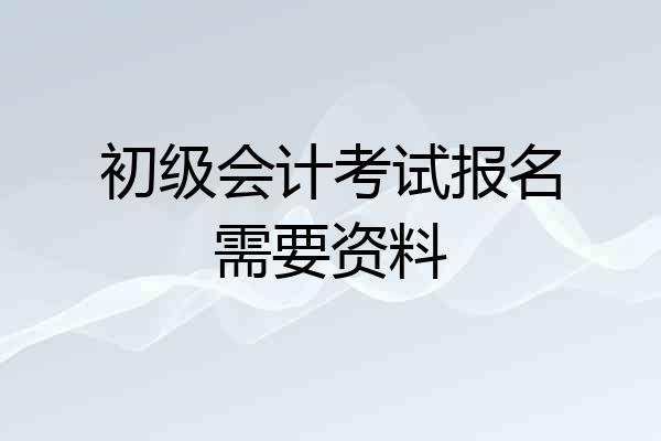 初级会计考试报名需要资料