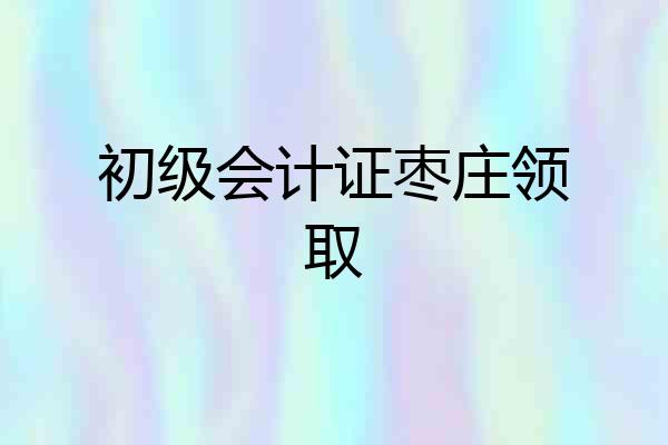 初级会计证枣庄领取