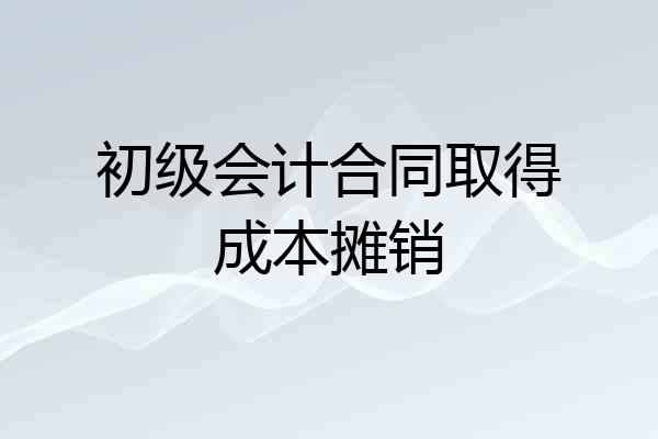 初级会计合同取得成本摊销