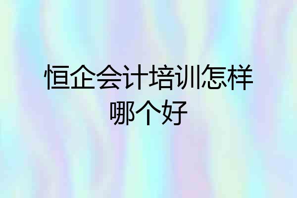 恒企会计培训怎样哪个好