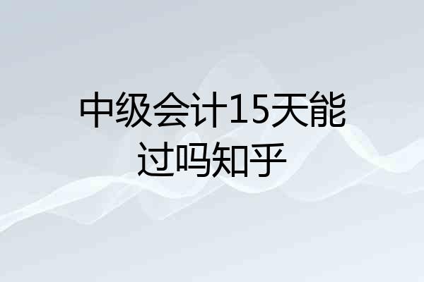 中级会计15天能过吗知乎