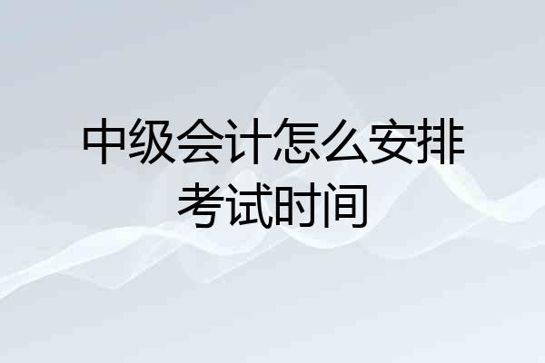 中级会计怎么安排考试时间