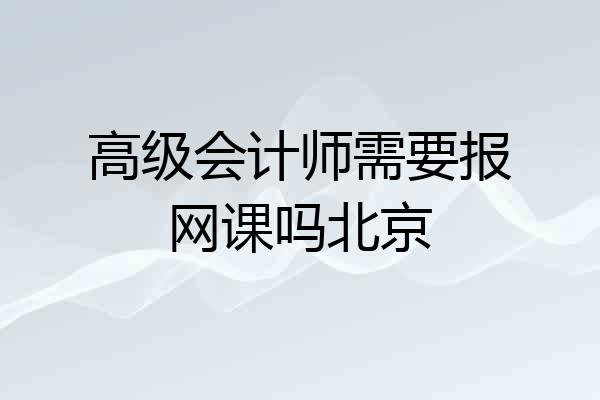 高级会计师需要报网课吗北京