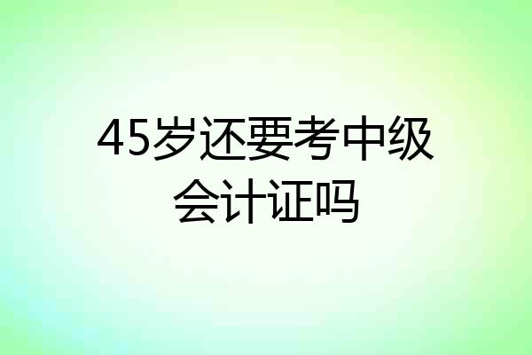45岁还要考中级会计证吗