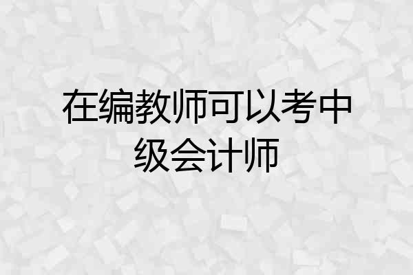 在编教师可以考中级会计师