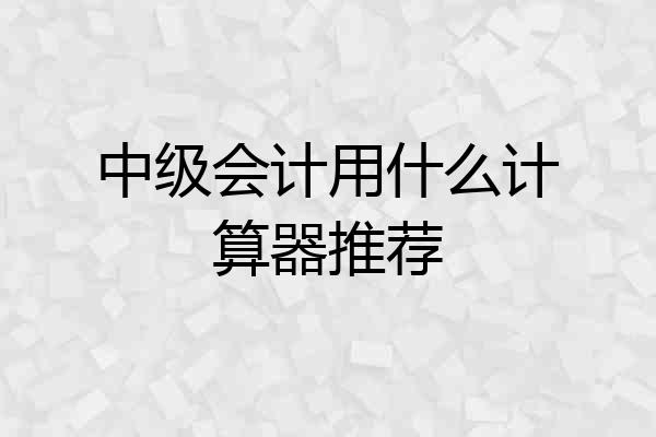 中级会计用什么计算器推荐