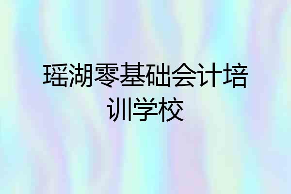 瑶湖零基础会计培训学校