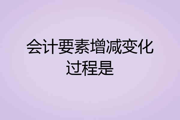会计要素增减变化过程是