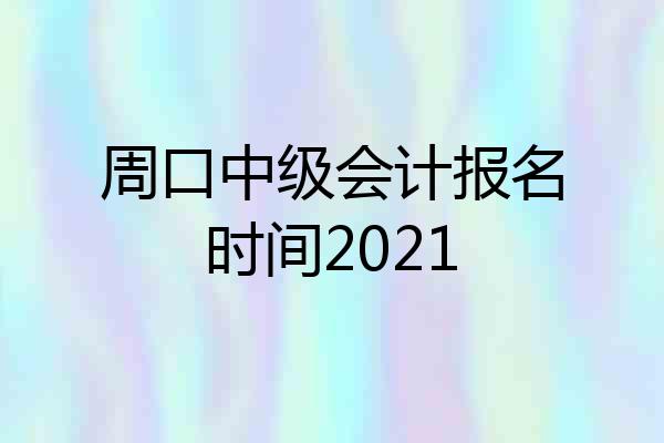 周口中级会计报名时间2021